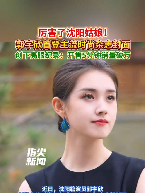 厉害了沈阳姑娘!郭宇欣首登主流时尚杂志封面 创下亮眼纪录:开售5分钟销量破万
