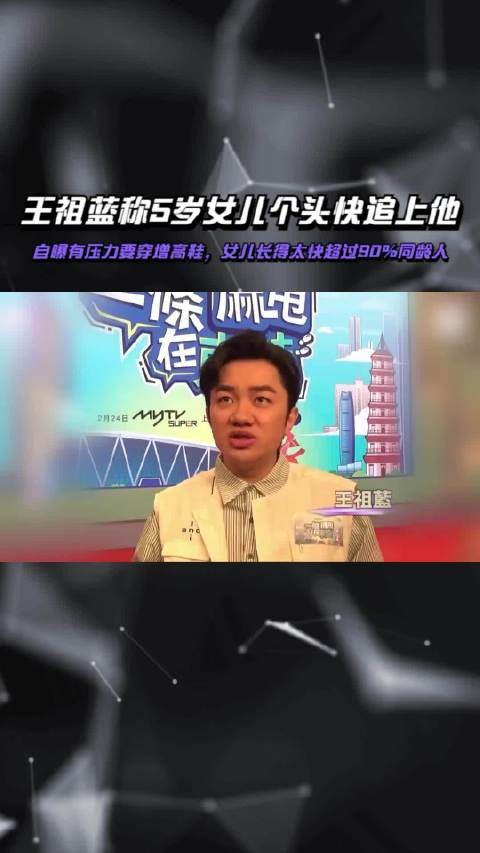 王祖蓝称5岁女儿个头快追上他，自曝压力穿增高鞋